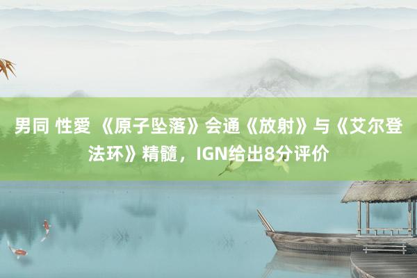 男同 性愛 《原子坠落》会通《放射》与《艾尔登法环》精髓，IGN给出8分评价