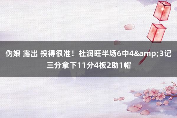 伪娘 露出 投得很准！杜润旺半场6中4&3记三分拿下11分4板2助1帽