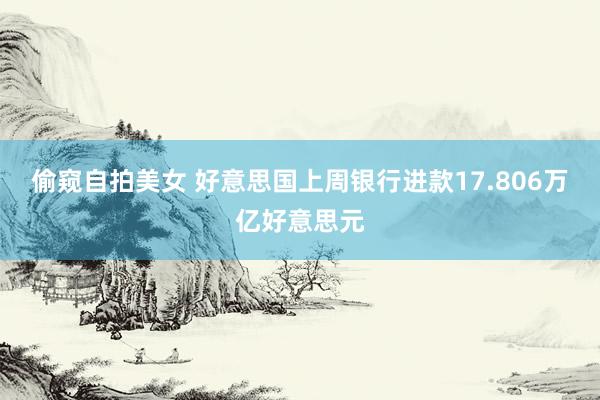 偷窥自拍美女 好意思国上周银行进款17.806万亿好意思元