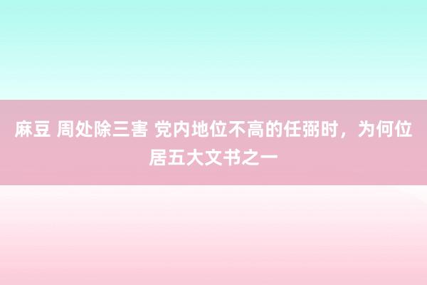 麻豆 周处除三害 党内地位不高的任弼时，为何位居五大文书之一