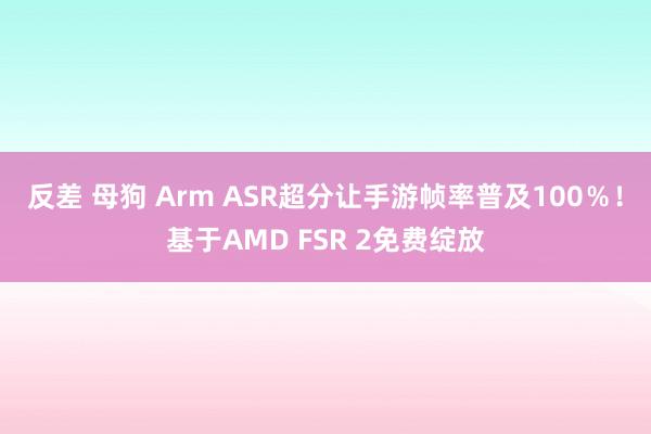 反差 母狗 Arm ASR超分让手游帧率普及100％！基于AMD FSR 2免费绽放