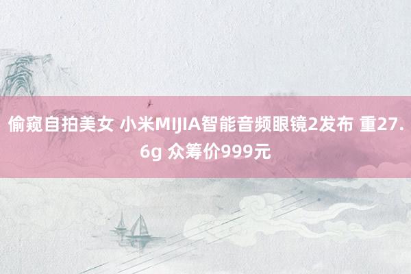 偷窥自拍美女 小米MIJIA智能音频眼镜2发布 重27.6g 众筹价999元
