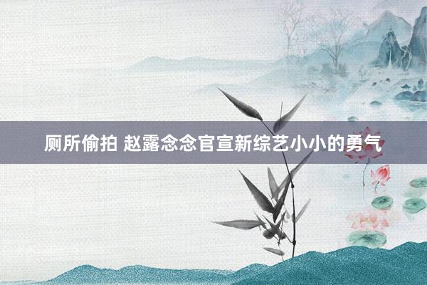 厕所偷拍 赵露念念官宣新综艺小小的勇气
