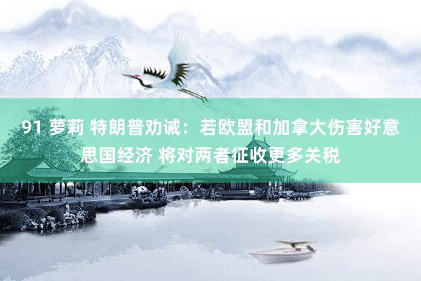 91 萝莉 特朗普劝诫：若欧盟和加拿大伤害好意思国经济 将对两者征收更多关税