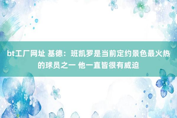 bt工厂网址 基德：班凯罗是当前定约景色最火热的球员之一 他一直皆很有威迫