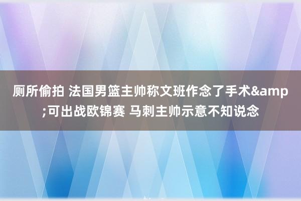 厕所偷拍 法国男篮主帅称文班作念了手术&可出战欧锦赛 马刺主帅示意不知说念