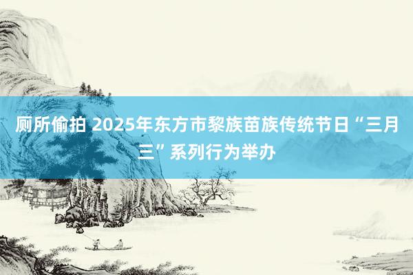 厕所偷拍 2025年东方市黎族苗族传统节日“三月三”系列行为举办