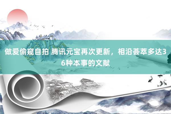 做爱偷窥自拍 腾讯元宝再次更新，相沿荟萃多达36种本事的文献