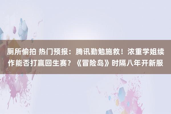 厕所偷拍 热门预报：腾讯勤勉施救！浓重学姐续作能否打赢回生赛？《冒险岛》时隔八年开新服