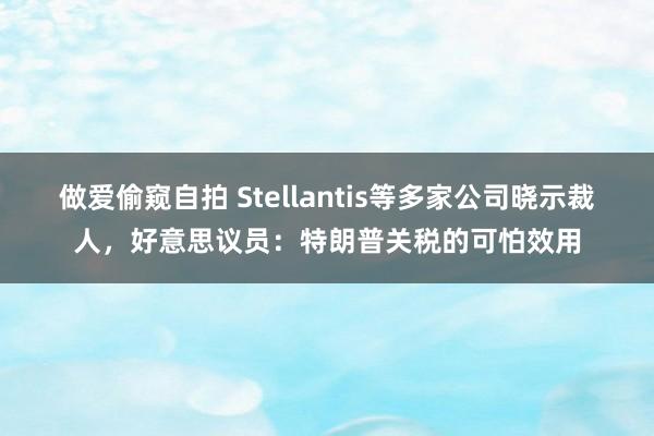 做爱偷窥自拍 Stellantis等多家公司晓示裁人，好意思议员：特朗普关税的可怕效用