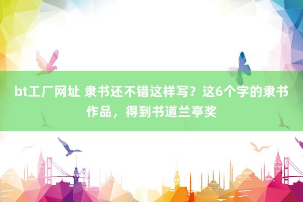 bt工厂网址 隶书还不错这样写？这6个字的隶书作品，得到书道兰亭奖