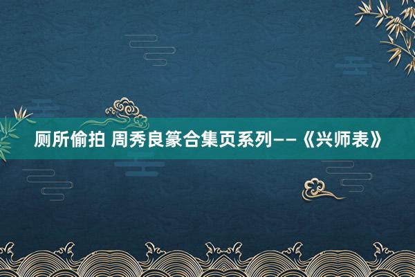 厕所偷拍 周秀良篆合集页系列——《兴师表》