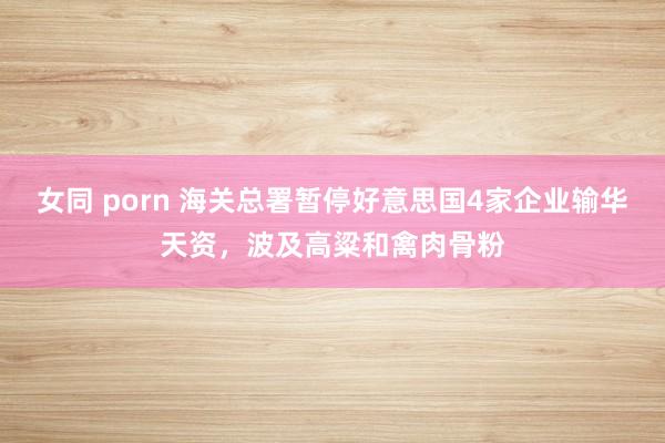 女同 porn 海关总署暂停好意思国4家企业输华天资，波及高粱和禽肉骨粉