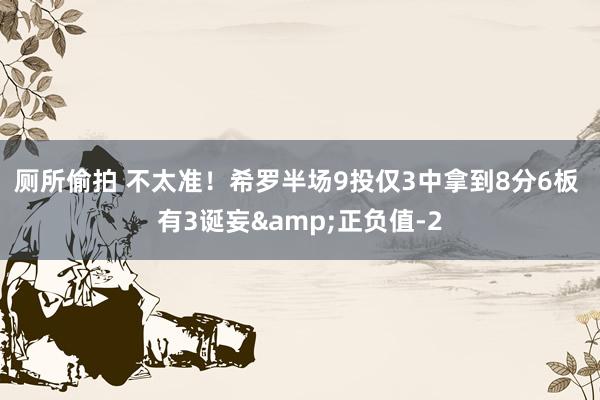 厕所偷拍 不太准！希罗半场9投仅3中拿到8分6板 有3诞妄&正负值-2