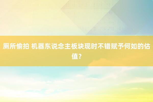 厕所偷拍 机器东说念主板块现时不错赋予何如的估值？