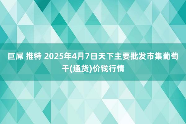 巨屌 推特 2025年4月7日天下主要批发市集葡萄干(通货)价钱行情