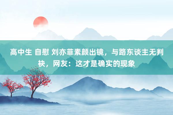 高中生 自慰 刘亦菲素颜出镜，与路东谈主无判袂，网友：这才是确实的现象