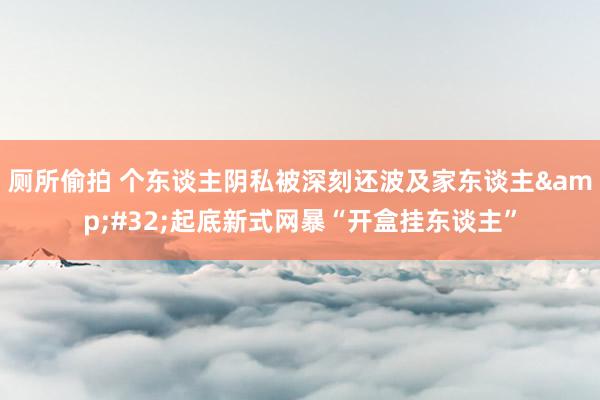厕所偷拍 个东谈主阴私被深刻还波及家东谈主&#32;起底新式网暴“开盒挂东谈主”