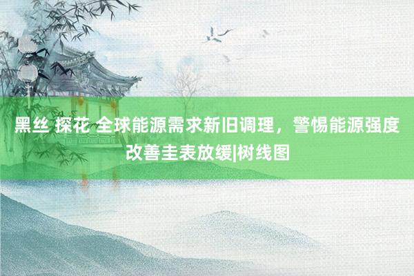 黑丝 探花 全球能源需求新旧调理，警惕能源强度改善圭表放缓|树线图