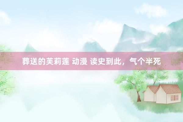 葬送的芙莉莲 动漫 读史到此，气个半死