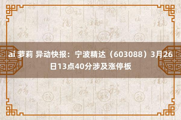 ai 萝莉 异动快报：宁波精达（603088）3月26日13点40分涉及涨停板