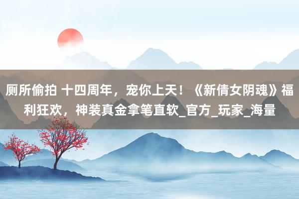 厕所偷拍 十四周年，宠你上天！《新倩女阴魂》福利狂欢，神装真金拿笔直软_官方_玩家_海量
