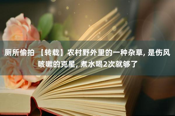 厕所偷拍 【转载】农村野外里的一种杂草， 是伤风咳嗽的克星， 煮水喝2次就够了