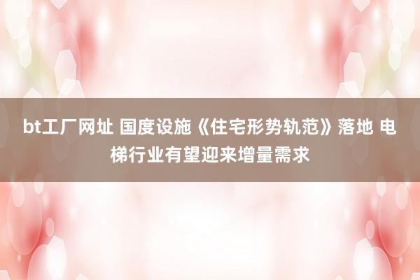 bt工厂网址 国度设施《住宅形势轨范》落地 电梯行业有望迎来增量需求