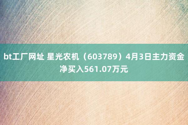 bt工厂网址 星光农机（603789）4月3日主力资金净买入561.07万元
