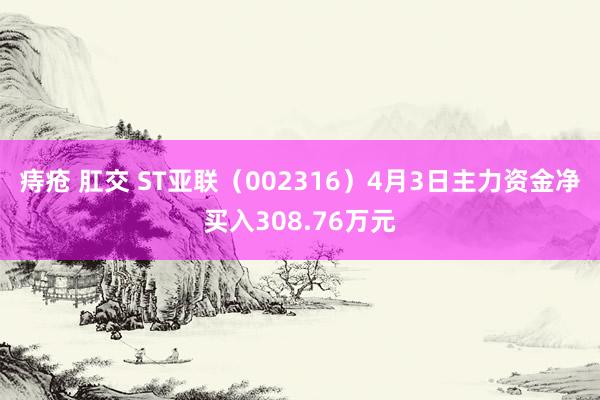 痔疮 肛交 ST亚联（002316）4月3日主力资金净买入308.76万元