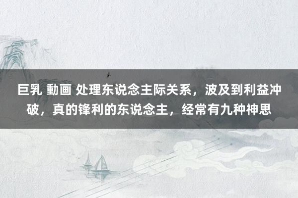 巨乳 動画 处理东说念主际关系，波及到利益冲破，真的锋利的东说念主，经常有九种神思