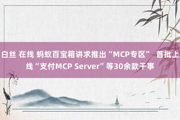 白丝 在线 蚂蚁百宝箱讲求推出“MCP专区”  首批上线“支付MCP Server”等30余款干事