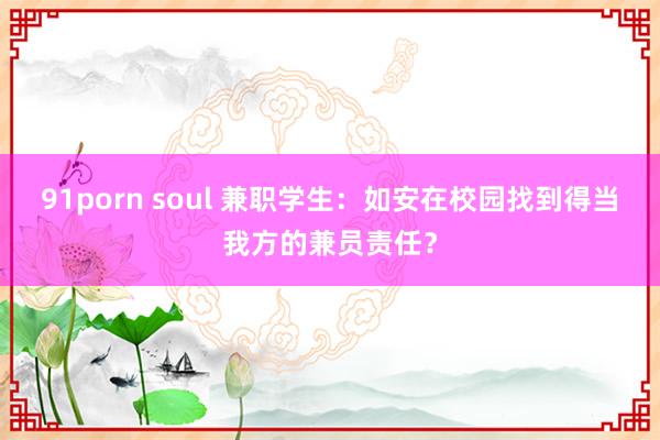 91porn soul 兼职学生：如安在校园找到得当我方的兼员责任？