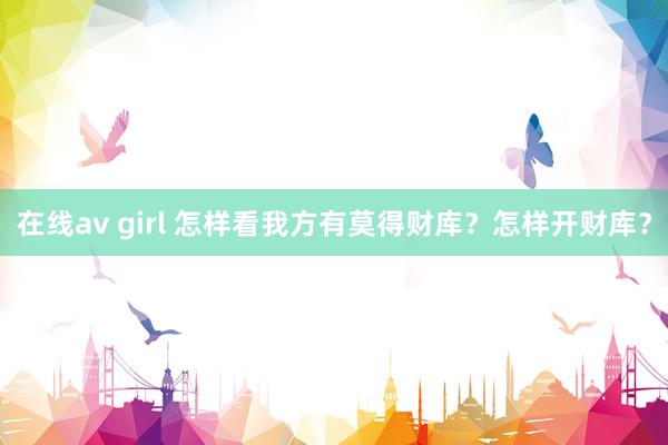 在线av girl 怎样看我方有莫得财库？怎样开财库？