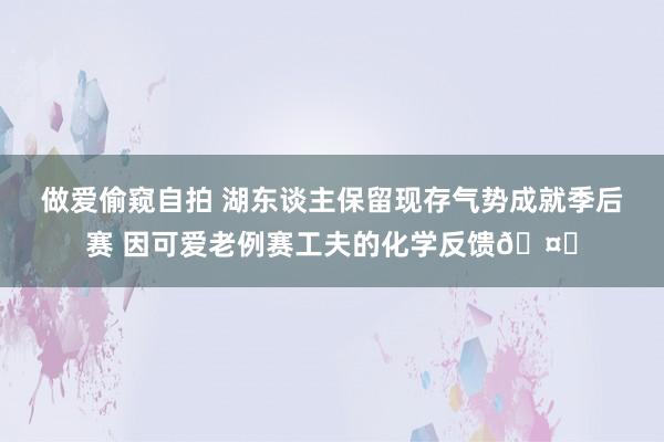 做爱偷窥自拍 湖东谈主保留现存气势成就季后赛 因可爱老例赛工夫的化学反馈🤗