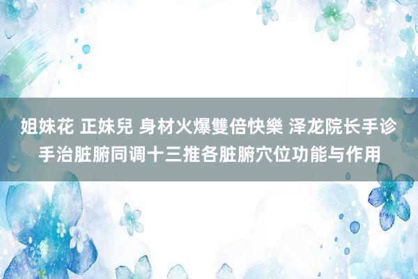 姐妹花 正妹兒 身材火爆雙倍快樂 泽龙院长手诊手治脏腑同调十三推各脏腑穴位功能与作用