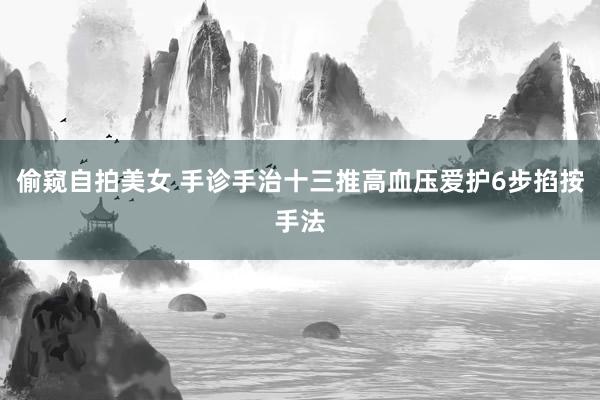 偷窥自拍美女 手诊手治十三推高血压爱护6步掐按手法