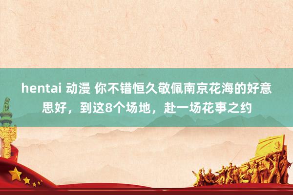 hentai 动漫 你不错恒久敬佩南京花海的好意思好，到这8个场地，赴一场花事之约