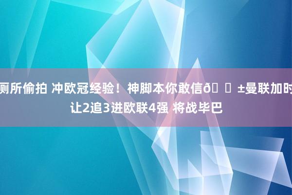 厕所偷拍 冲欧冠经验！神脚本你敢信😱曼联加时让2追3进欧联4强 将战毕巴