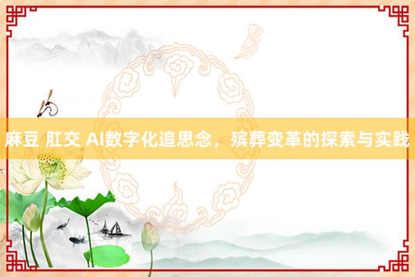 麻豆 肛交 AI数字化追思念，殡葬变革的探索与实践