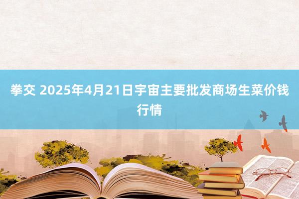 拳交 2025年4月21日宇宙主要批发商场生菜价钱行情