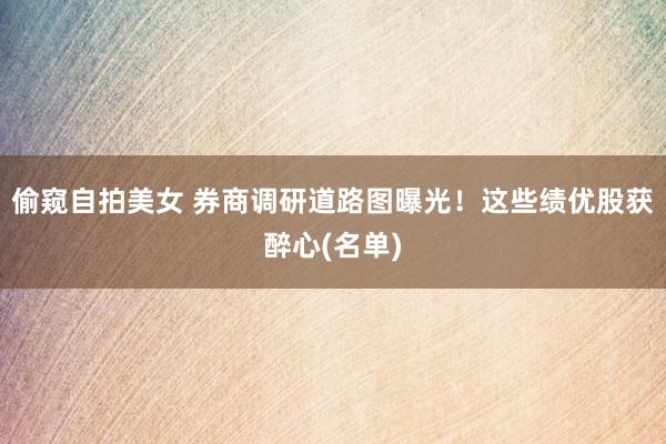 偷窥自拍美女 券商调研道路图曝光！这些绩优股获醉心(名单)
