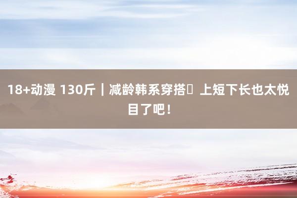 18+动漫 130斤｜减龄韩系穿搭✨上短下长也太悦目了吧！