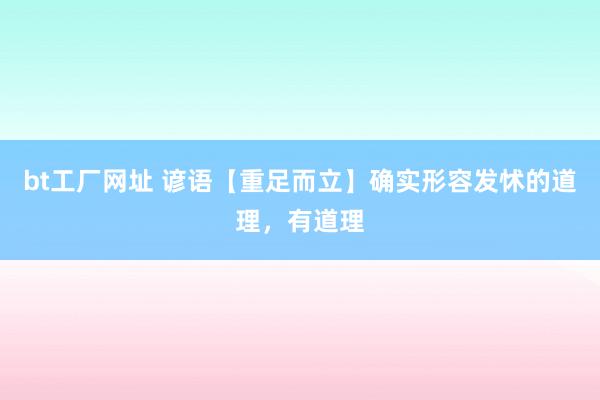 bt工厂网址 谚语【重足而立】确实形容发怵的道理，有道理