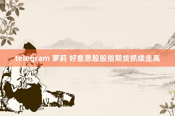 telegram 萝莉 好意思股股指期货抓续走高
