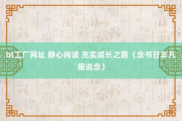 bt工厂网址 静心阅读 充实成长之路（念书日非凡报说念）
