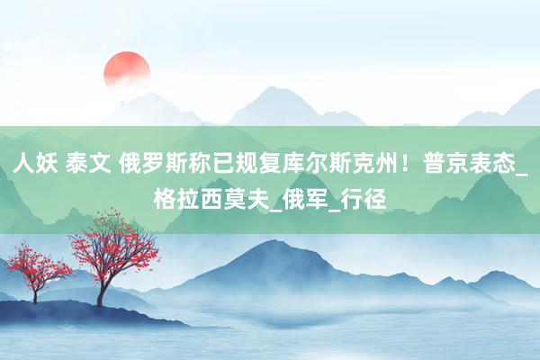 人妖 泰文 俄罗斯称已规复库尔斯克州！普京表态_格拉西莫夫_俄军_行径