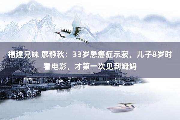福建兄妹 廖静秋：33岁患癌症示寂，儿子8岁时看电影，才第一次见到姆妈