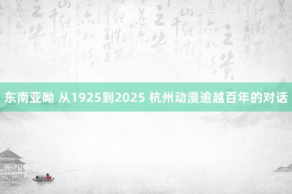 东南亚呦 从1925到2025 杭州动漫逾越百年的对话